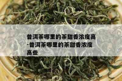 普洱茶哪里的茶甜香浓度高-普洱茶哪里的茶甜香浓度高些