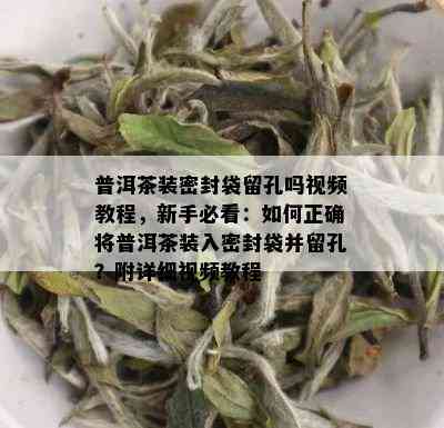 普洱茶装密封袋留孔吗视频教程，新手必看：如何正确将普洱茶装入密封袋并留孔？附详细视频教程