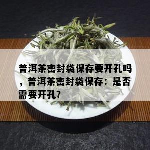 普洱茶密封袋保存要开孔吗，普洱茶密封袋保存：是否需要开孔？