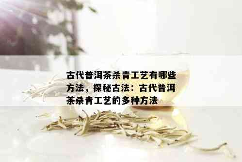 古代普洱茶杀青工艺有哪些方法，探秘古法：古代普洱茶杀青工艺的多种方法