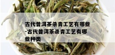 古代普洱茶杀青工艺有哪些-古代普洱茶杀青工艺有哪些种类