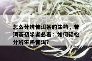 怎么分辨普洱茶的生熟，普洱茶初学者必看：如何轻松分辨生熟普洱？