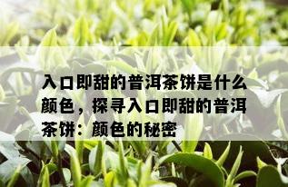 入口即甜的普洱茶饼是什么颜色，探寻入口即甜的普洱茶饼：颜色的秘密