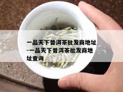 一品天下普洱茶批发商地址-一品天下普洱茶批发商地址查询