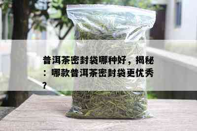 普洱茶密封袋哪种好，揭秘：哪款普洱茶密封袋更优秀？