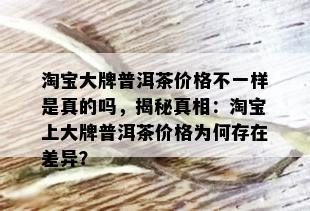 淘宝大牌普洱茶价格不一样是真的吗，揭秘真相：淘宝上大牌普洱茶价格为何存在差异？