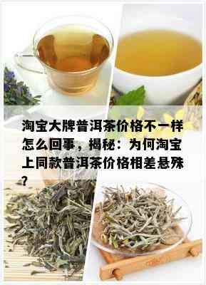 淘宝大牌普洱茶价格不一样怎么回事，揭秘：为何淘宝上同款普洱茶价格相差悬殊？