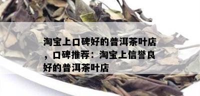 淘宝上口碑好的普洱茶叶店，口碑推荐：淘宝上信誉良好的普洱茶叶店