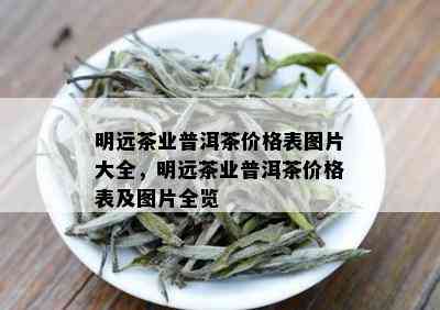 明远茶业普洱茶价格表图片大全，明远茶业普洱茶价格表及图片全览