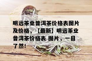 明远茶业普洱茶价格表图片及价格，【最新】明远茶业普洱茶价格表 图片，一目了然！