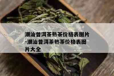 潮汕普洱茶熟茶价格表图片-潮汕普洱茶熟茶价格表图片大全