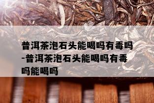 普洱茶泡石头能喝吗有吗-普洱茶泡石头能喝吗有吗能喝吗