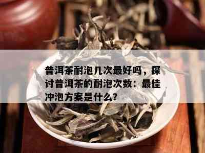 普洱茶耐泡几次更好吗，探讨普洱茶的耐泡次数：更佳冲泡方案是什么？