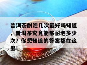 普洱茶耐泡几次更好吗知道，普洱茶究竟能够耐泡多少次？你想知道的答案都在这里！