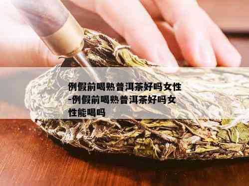 例假前喝熟普洱茶好吗女性-例假前喝熟普洱茶好吗女性能喝吗