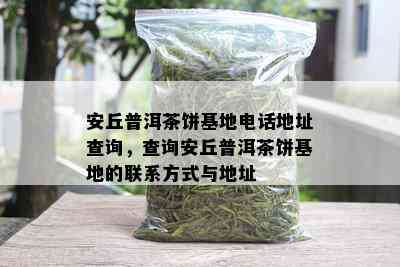 安丘普洱茶饼基地电话地址查询，查询安丘普洱茶饼基地的联系方式与地址