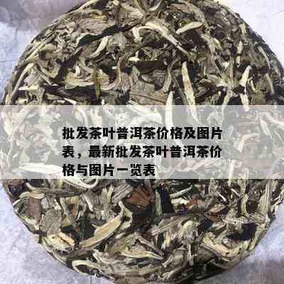 批发茶叶普洱茶价格及图片表，最新批发茶叶普洱茶价格与图片一览表