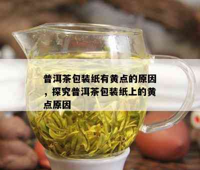 普洱茶包装纸有黄点的原因，探究普洱茶包装纸上的黄点原因