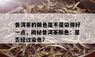 普洱茶的颜色是不是染得好一点，揭秘普洱茶颜色：是否经过染色？