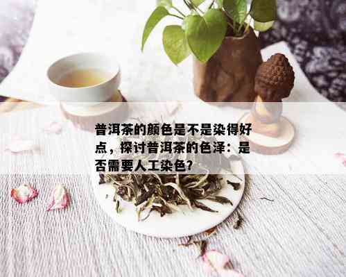 普洱茶的颜色是不是染得好点，探讨普洱茶的色泽：是否需要人工染色？