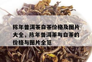 陈年普洱茶白茶价格及图片大全，陈年普洱茶与白茶的价格与图片全览