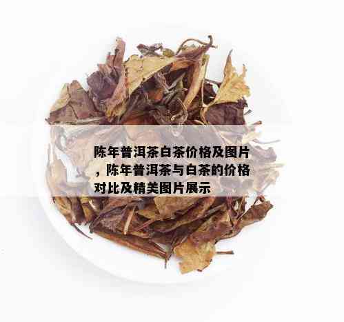 陈年普洱茶白茶价格及图片，陈年普洱茶与白茶的价格对比及精美图片展示