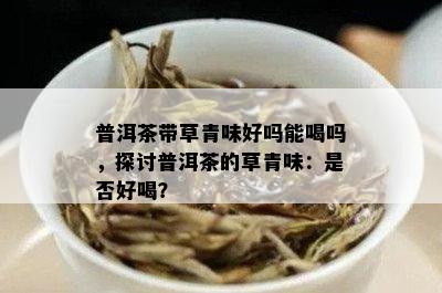 普洱茶带草青味好吗能喝吗，探讨普洱茶的草青味：是否好喝？