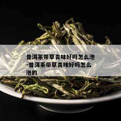 普洱茶带草青味好吗怎么泡-普洱茶带草青味好吗怎么泡的