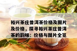 裕兴茶庄普洱茶价格及图片及价格，探寻裕兴茶庄普洱茶的韵味：价格与图片全览