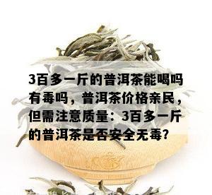 3百多一斤的普洱茶能喝吗有吗，普洱茶价格亲民，但需注意质量：3百多一斤的普洱茶是否安全无？