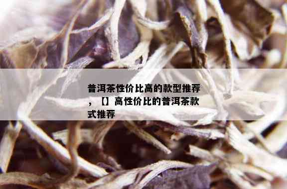 普洱茶性价比高的款型推荐，【】高性价比的普洱茶款式推荐