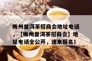 梅州普洱茶招商会地址电话，【梅州普洱茶招商会】地址电话全公开，速来报名！