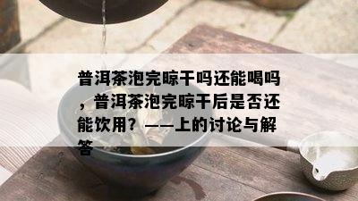 普洱茶泡完晾干吗还能喝吗，普洱茶泡完晾干后是否还能饮用？——上的讨论与解答