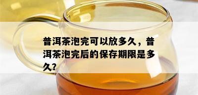 普洱茶泡完可以放多久，普洱茶泡完后的保存期限是多久？