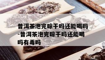 普洱茶泡完晾干吗还能喝吗-普洱茶泡完晾干吗还能喝吗有吗