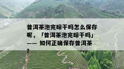 普洱茶泡完晾干吗怎么保存呢，「普洱茶泡完晾干吗」—— 如何正确保存普洱茶？