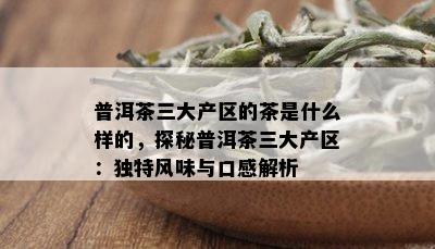 普洱茶三大产区的茶是什么样的，探秘普洱茶三大产区：独特风味与口感解析