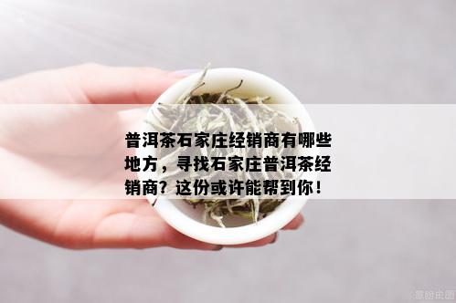 普洱茶石家庄经销商有哪些地方，寻找石家庄普洱茶经销商？这份或许能帮到你！