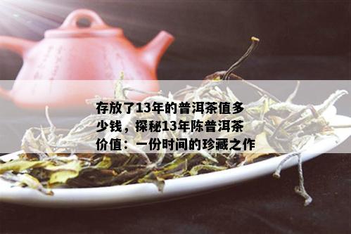 存放了13年的普洱茶值多少钱，探秘13年陈普洱茶价值：一份时间的珍藏之作