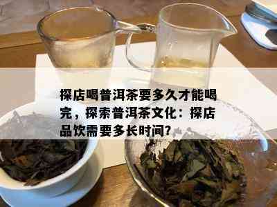 探店喝普洱茶要多久才能喝完，探索普洱茶文化：探店品饮需要多长时间？