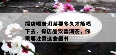 探店喝普洱茶要多久才能喝下去，探店品饮普洱茶，你需要注意这些细节