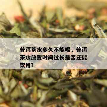 普洱茶水多久不能喝，普洱茶水放置时间过长是否还能饮用？