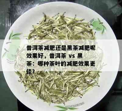 普洱茶减肥还是黑茶减肥呢效果好，普洱茶 vs 黑茶：哪种茶叶的减肥效果更佳？