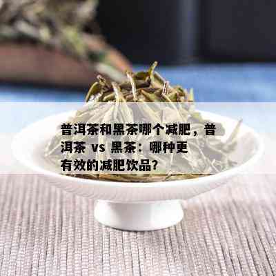 普洱茶和黑茶哪个减肥，普洱茶 vs 黑茶：哪种更有效的减肥饮品？