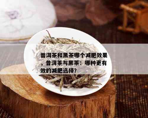 普洱茶和黑茶哪个减肥效果，普洱茶与黑茶：哪种更有效的减肥选择？