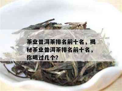 茶业普洱茶排名前十名，揭秘茶业普洱茶排名前十名，你喝过几个？