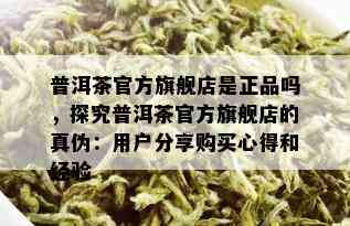 普洱茶官方旗舰店是正品吗，探究普洱茶官方旗舰店的真伪：用户分享购买心得和经验