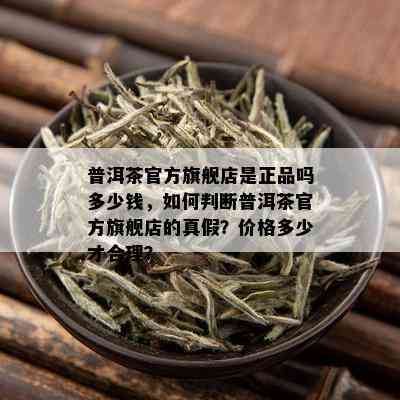 普洱茶官方旗舰店是正品吗多少钱，如何判断普洱茶官方旗舰店的真假？价格多少才合理？