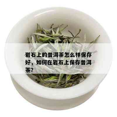 岩石上的普洱茶怎么样保存好，如何在岩石上保存普洱茶？