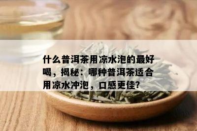 什么普洱茶用凉水泡的更好喝，揭秘：哪种普洱茶适合用凉水冲泡，口感更佳？